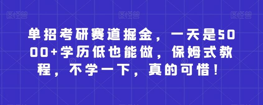 单招考研赛道掘金，一天是5000+学历低也能做，保姆式教程，不学一下，真的可惜！-情久项目网