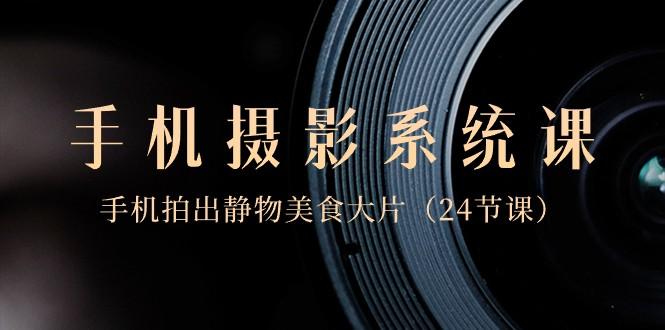 0基础手机摄影系统课，手机拍出静物美食大片（24节课）-情久项目网