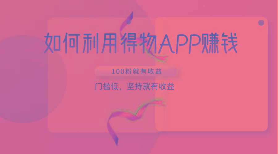 如何利用得物APP赚收益，100粉就可以赚收益，门槛低，坚持就有收益-情久项目网