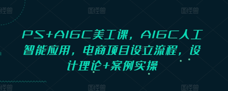 PS+AIGC美工课，AIGC人工智能应用，电商项目设立流程，设计理论+案例实操-情久项目网