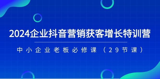 2024企业抖音-营销获客增长特训营，中小企业老板必修课(29节课-情久项目网