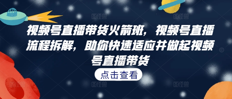 视频号直播带货火箭班，​视频号直播流程拆解，助你快速适应并做起视频号直播带货-情久项目网