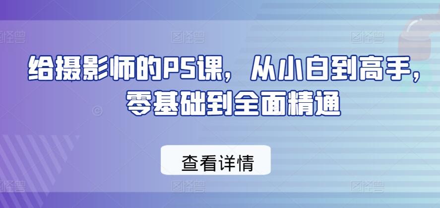 给摄影师的PS课，从小白到高手，零基础到全面精通-情久项目网