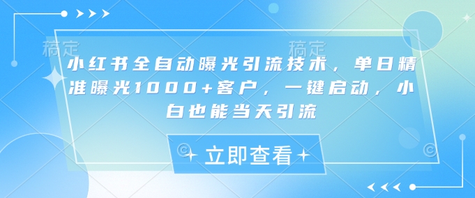 小红书全自动曝光引流技术，单日精准曝光1000+客户，一键启动，小白也能当天引流【揭秘】-情久项目网