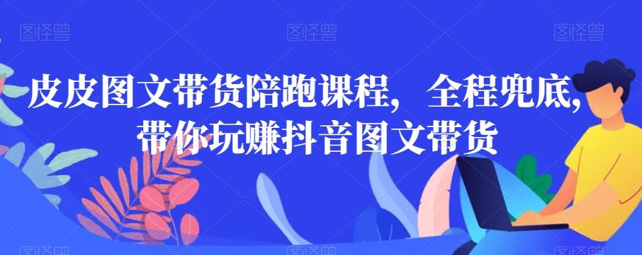 皮皮图文带货陪跑课程，全程兜底，带你玩赚抖音图文带货-情久项目网