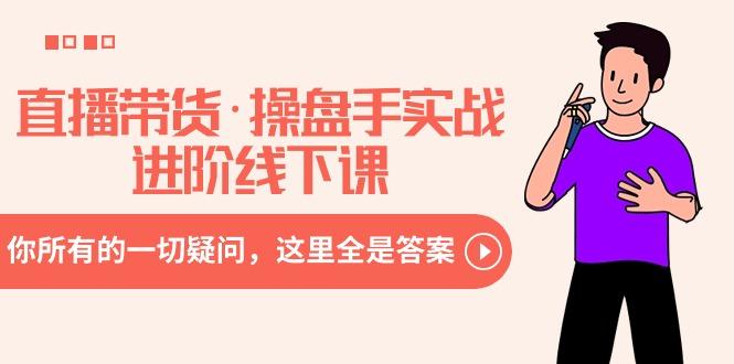 直播带货·操盘手实战进阶线下课：你所有的一切疑问，这里全是答案-情久项目网