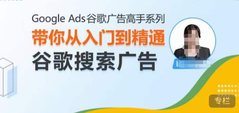 Google Ads谷歌广告高手 – 搜索广告，带你从入门到精通谷歌搜索广告-情久项目网
