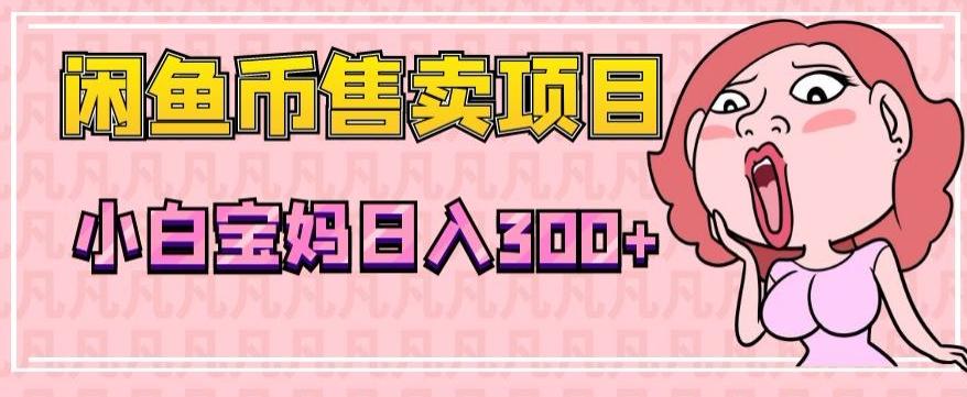 超级简单闲鱼币售卖项目，小白宝妈日入300+-情久项目网
