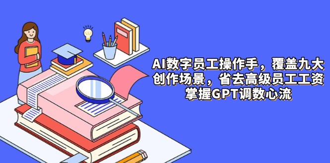 AI数字员工操作手，9大场景内容创作，省去高级员工工资，掌握GPT调数心流-情久项目网