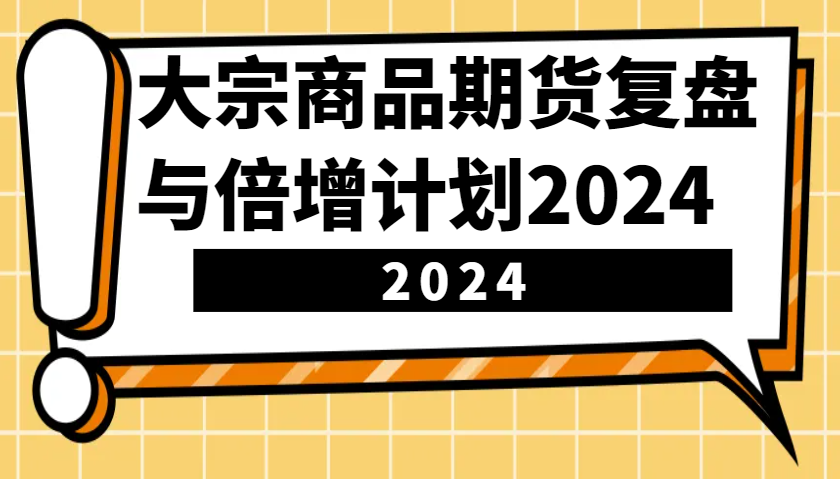 大宗商品期货复盘与倍增计划：识别市场趋势、优化交易策略，提升盈利能力！(更新)-情久项目网