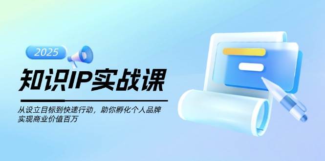 知识IP实战课，从设立目标到快速行动，助你孵化个人品牌，实现商业价值百万-情久项目网