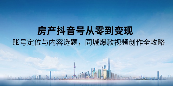 房产抖音号从零到变现，账号定位与内容选题，同城爆款视频创作全攻略-情久项目网