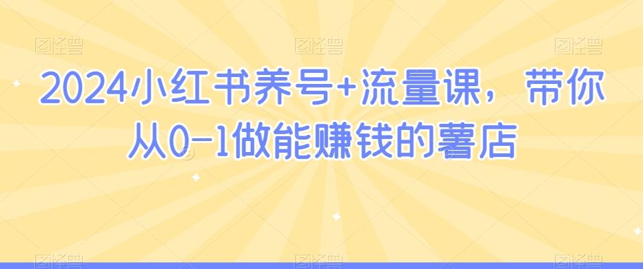 2024小红书养号+流量课，带你从0-1做能赚钱的薯店-情久项目网