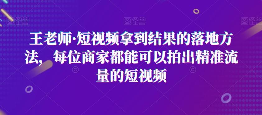 王老师·短视频拿到结果的落地方法，每位商家都能可以拍出精准流量的短视频-情久项目网