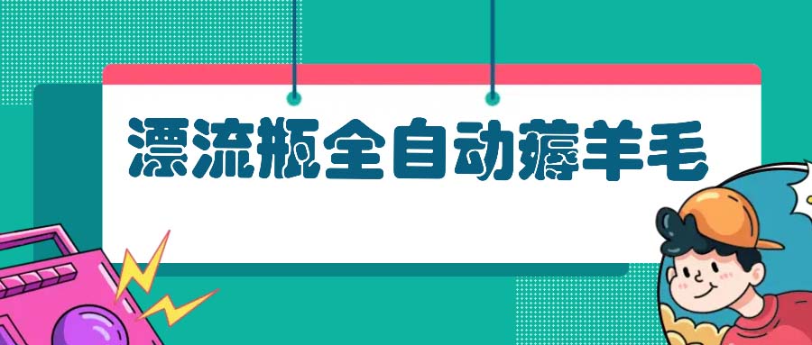 漂流瓶全自动薅羊毛：适合小白，宝妈，上班族，操作也是十分的简单-情久项目网
