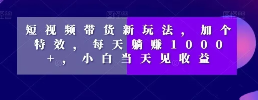 短视频带货新玩法，加个特效，每天躺赚1000+，小白当天见收益【揭秘】-情久项目网