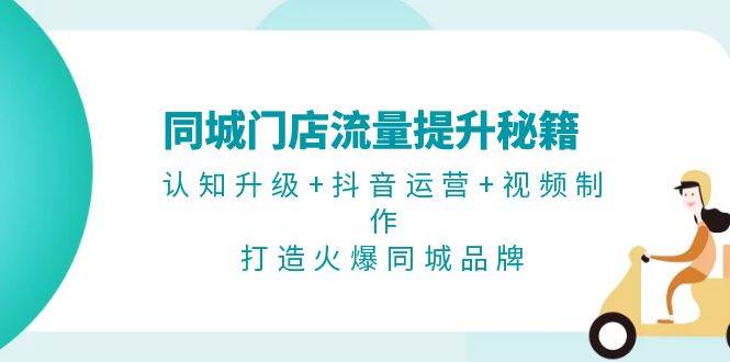 同城门店流量提升秘籍：认知升级+抖音运营+视频制作，打造火爆同城品牌-情久项目网