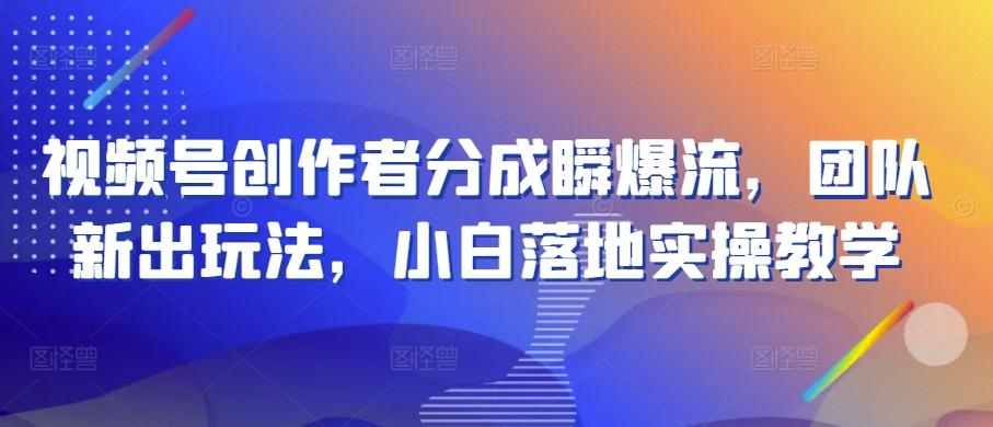 视频号创作者分成瞬爆流，团队新出玩法，小白落地实操教学【揭秘】-情久项目网