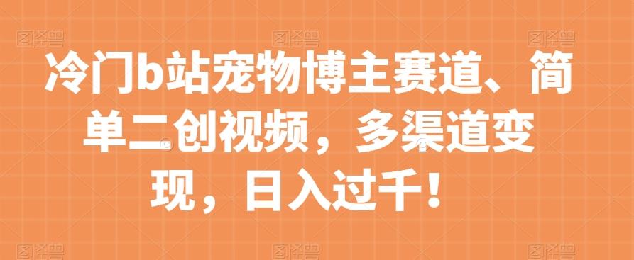 冷门b站宠物博主赛道，简单二创视频，多渠道变现，日入过千！【揭秘】-情久项目网