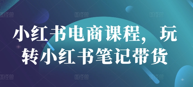 小红书电商课程，玩转小红书笔记带货-情久项目网