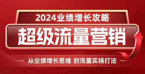 2024超级流量营销，2024业绩增长攻略，从业绩增长思维到流量实操打法-情久项目网