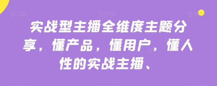 实战型主播全维度主题分享，懂产品，懂用户，懂人性的实战主播-情久项目网
