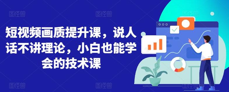 短视频画质提升课，说人话不讲理论，小白也能学会的技术课-情久项目网