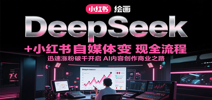 DeepSeek绘画+小红书自媒体变现全流程，迅速涨粉破千开启AI内容创作商业之路-情久项目网