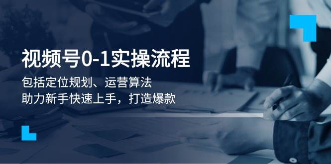 视频号0-1实战流程，包括定位规划、运营算法，助力新手快速上手，打造爆款-情久项目网