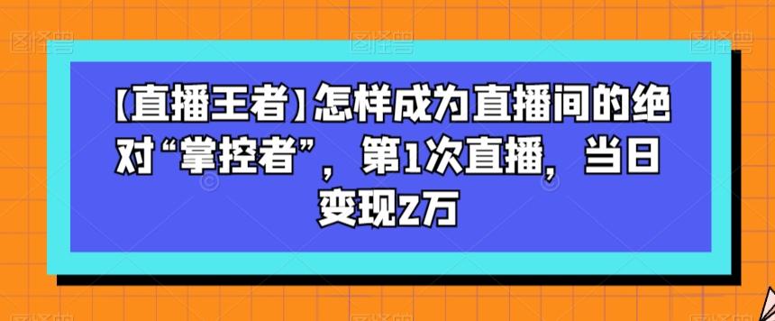 【直播王者】怎样成为直播间的绝对“掌控者”，第1次直播，当日变现2万-情久项目网