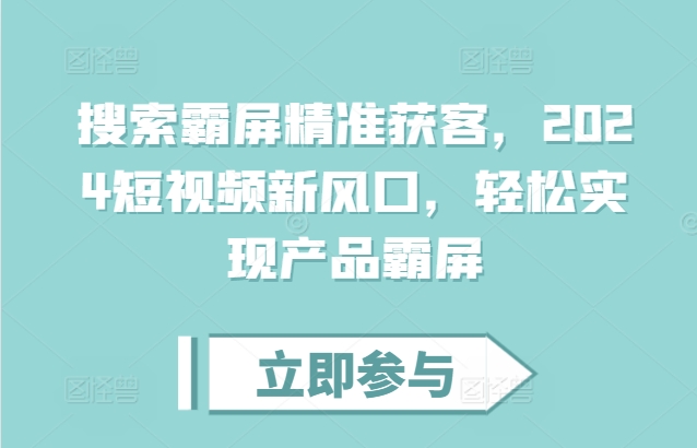 搜索霸屏精准获客，2024短视频新风口，轻松实现产品霸屏-情久项目网