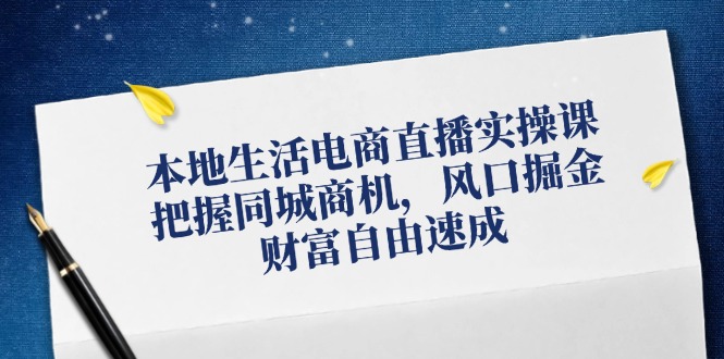 本地生活电商直播实操课，把握同城商机，风口掘金，财富自由速成-情久项目网