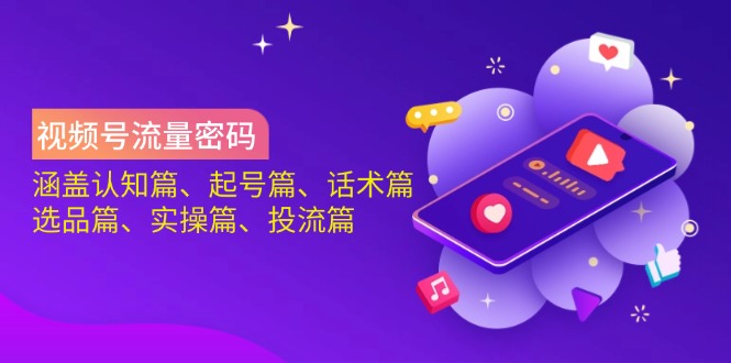 视频号流量密码：涵盖认知篇、起号篇、话术篇、选品篇、实操篇、投流篇-情久项目网