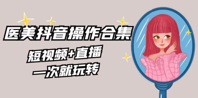 美业全干货·生美·医美抖音操作合集，短视频+直播，一次就玩转-情久项目网