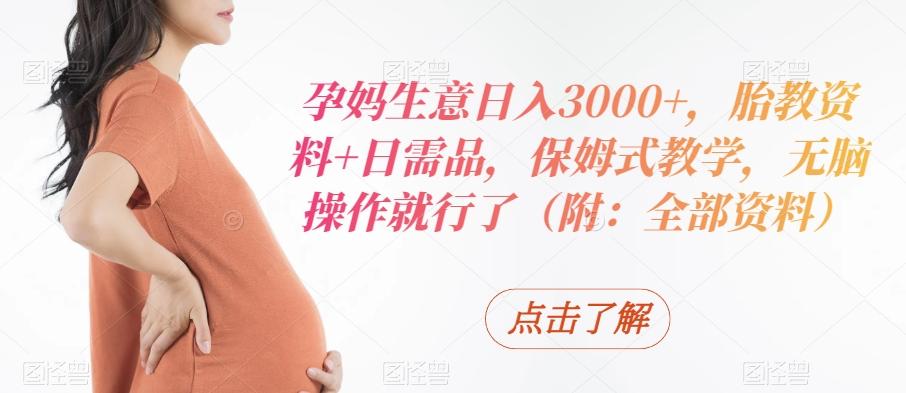 孕妈生意日入3000+，胎教资料+日需品，保姆式教学，无脑操作就行了（附：全部资料）-情久项目网