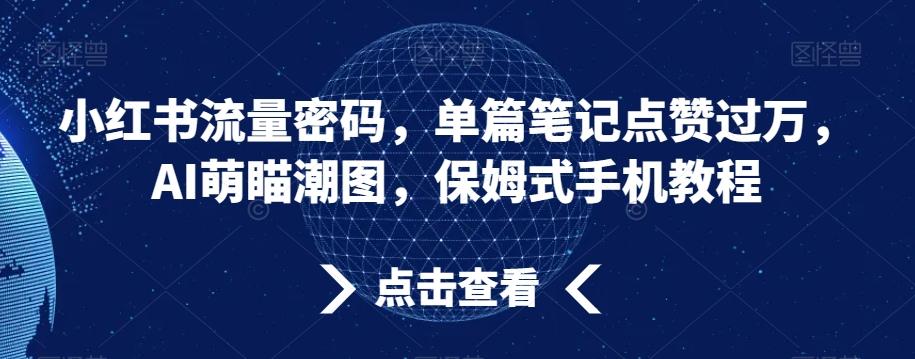 小红书流量密码，单篇笔记点赞过万，AI萌瞄潮图，保姆式手机教程【揭秘】-情久项目网