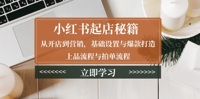 小红书起店秘籍：从开店到营销，基础设置与爆款打造、上品流程与拍单流程-情久项目网