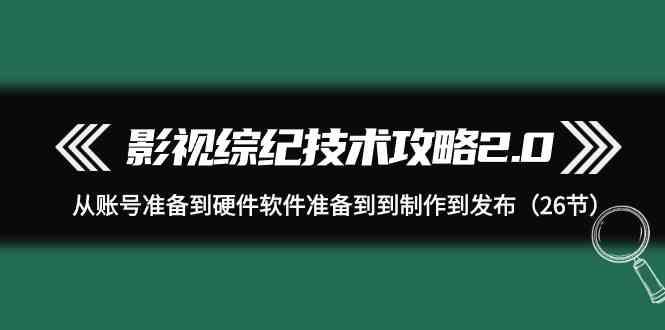 影视综纪技术攻略2.0：从账号准备到硬件软件准备到到制作到发布(26节课)-情久项目网
