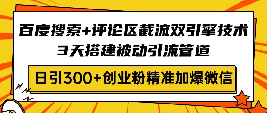 百度搜索+评论区截流双引擎技术，3天搭建被动引流管道，日引300+创业粉...-情久项目网