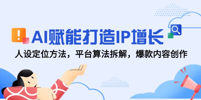 AI赋能打造IP增长，人设定位方法，平台算法拆解，爆款内容创作-情久项目网