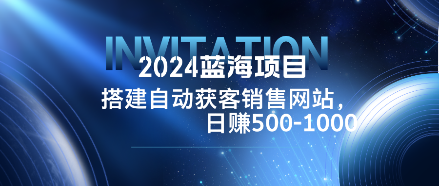 2024蓝海项目，搭建销售网站，自动获客，日赚500-1000-情久项目网