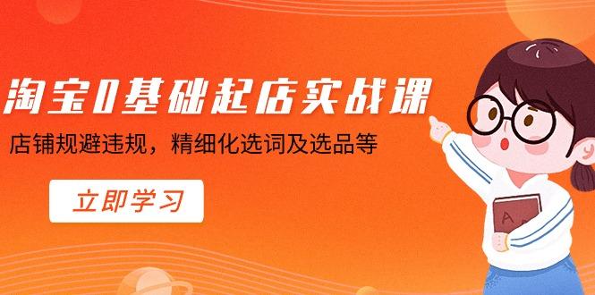 淘宝0基础起店实操课，店铺规避违规，精细化选词及选品等-情久项目网