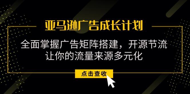 亚马逊-广告成长计划，掌握广告矩阵搭建/开源节流/流量来源多元化-情久项目网