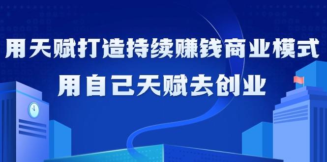 如何利用天赋打造持续赚钱商业模式，用自己天赋去创业(21节课无水印)-情久项目网