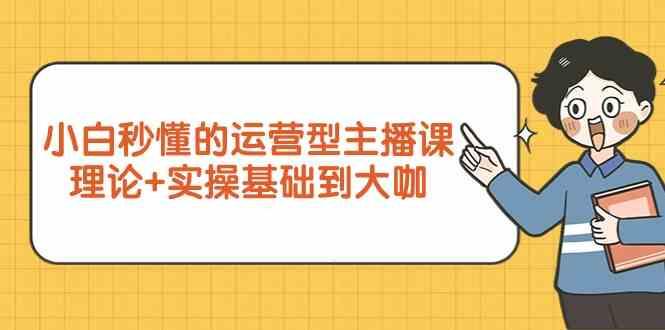 新手小白秒懂的运营型主播课，理论+实操基础到大咖(7节课)-情久项目网