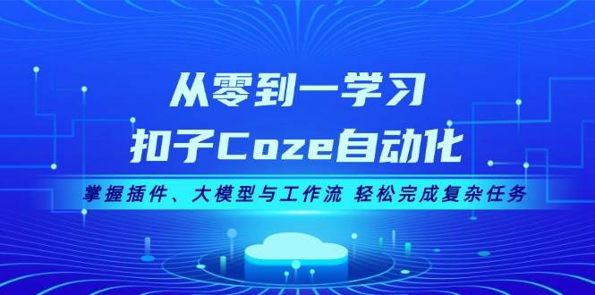 从零到一学习扣子Coze自动化，掌握插件、大模型与工作流 轻松完成复杂任务-情久项目网