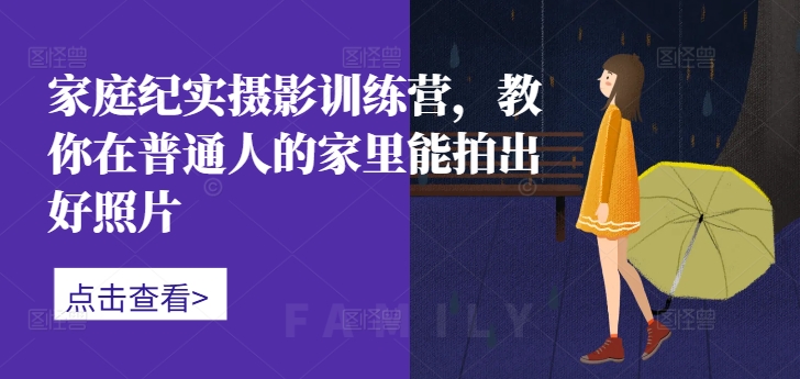 家庭纪实摄影训练营，教你在普通人的家里能拍出好照片-情久项目网