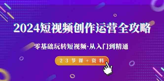 2024短视频创作运营全攻略，零基础玩转短视频·从入门到精通-23节课+资料-情久项目网