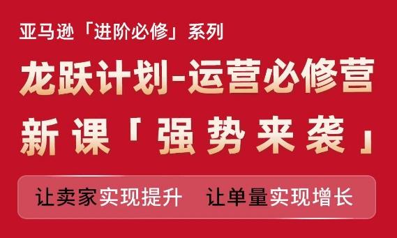 亚马逊进阶必修系列，龙跃计划-运营必修营新课，让卖家实现提升 让单量实现增长-情久项目网