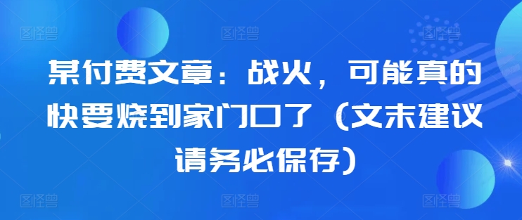 某付费文章：战火，可能真的快要烧到家门口了 (文末建议请务必保存)-情久项目网